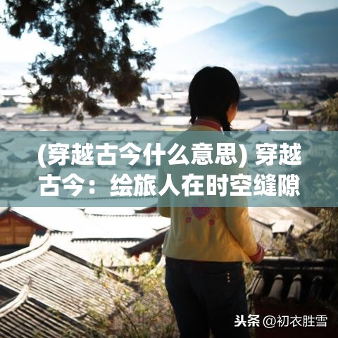 (穿越古今什么意思) 穿越古今：绘旅人在时空缝隙中的创意探索与艺术表达